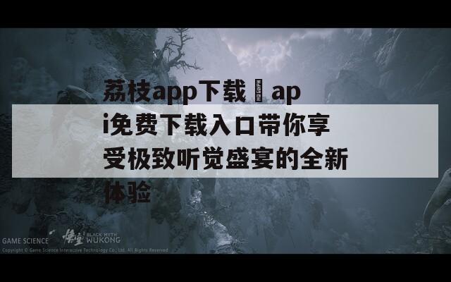 荔枝app下载汅api免费下载入口带你享受极致听觉盛宴的全新体验