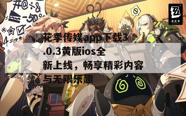 花季传媒app下载3.0.3黄版ios全新上线，畅享精彩内容与无限乐趣