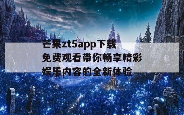 芒果zt5app下载免费观看带你畅享精彩娱乐内容的全新体验