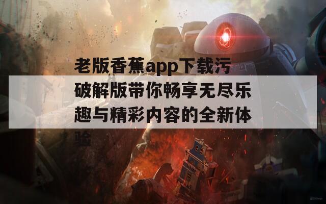 老版香蕉app下载污破解版带你畅享无尽乐趣与精彩内容的全新体验