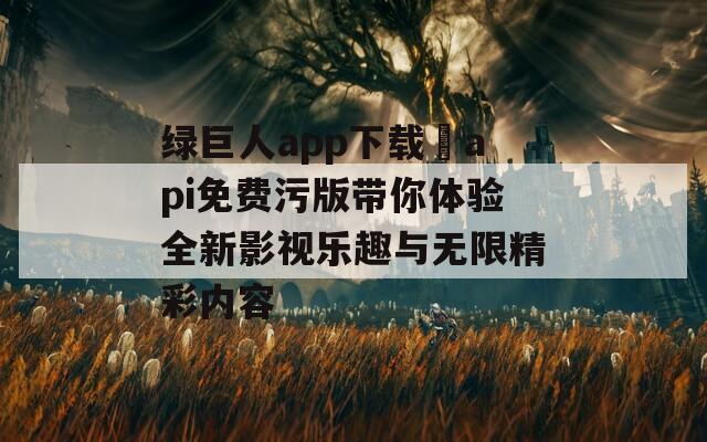 绿巨人app下载汅api免费污版带你体验全新影视乐趣与无限精彩内容