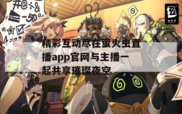 精彩互动尽在萤火虫直播app官网与主播一起共享璀璨夜空