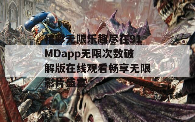 精彩无限乐趣尽在91MDapp无限次数破解版在线观看畅享无限影片盛宴