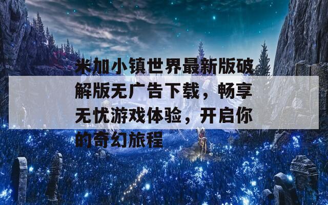 米加小镇世界最新版破解版无广告下载，畅享无忧游戏体验，开启你的奇幻旅程