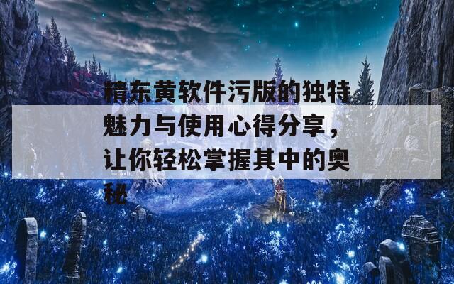 精东黄软件污版的独特魅力与使用心得分享，让你轻松掌握其中的奥秘