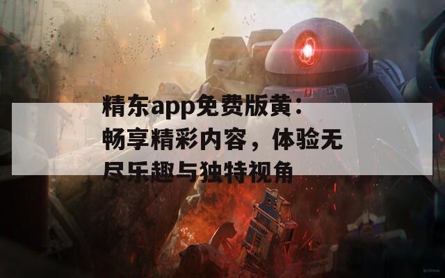 精东app免费版黄：畅享精彩内容，体验无尽乐趣与独特视角