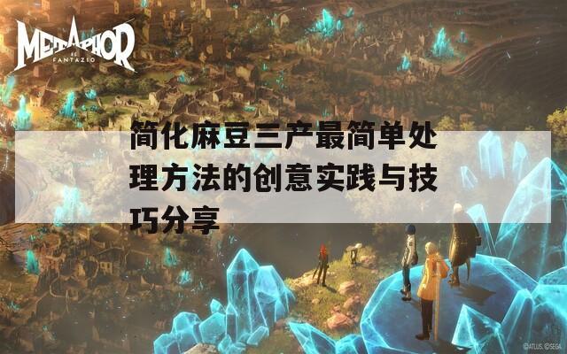 简化麻豆三产最简单处理方法的创意实践与技巧分享