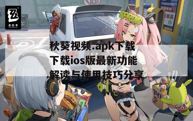 秋葵视频.apk下载下载ios版最新功能解读与使用技巧分享