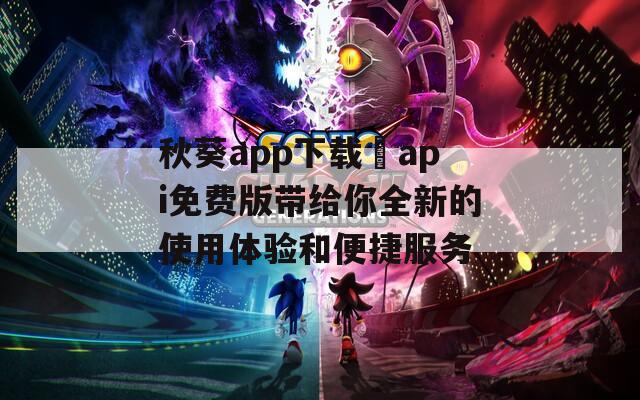 秋葵app下载汅api免费版带给你全新的使用体验和便捷服务