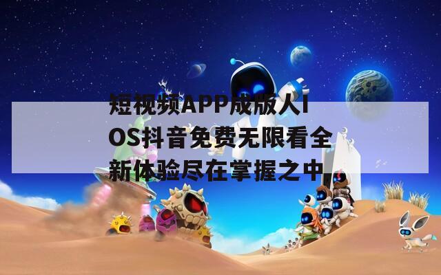 短视频APP成版人IOS抖音免费无限看全新体验尽在掌握之中