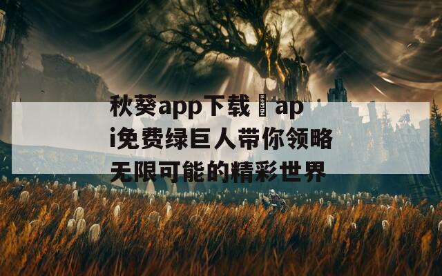 秋葵app下载汅api免费绿巨人带你领略无限可能的精彩世界