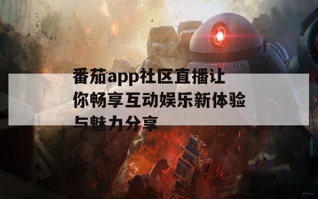 番茄app社区直播让你畅享互动娱乐新体验与魅力分享