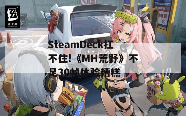 SteamDeck扛不住!《MH荒野》不足30帧体验糟糕