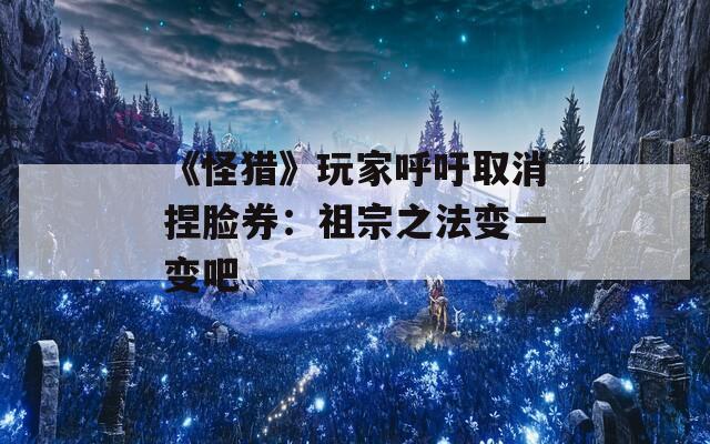 《怪猎》玩家呼吁取消捏脸券：祖宗之法变一变吧