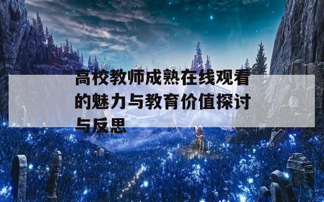 高校教师成熟在线观看的魅力与教育价值探讨与反思