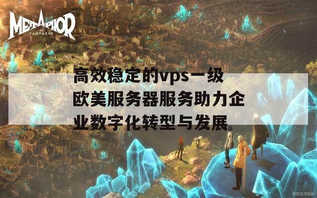 高效稳定的vps一级欧美服务器服务助力企业数字化转型与发展