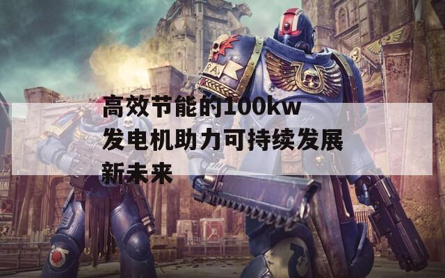 高效节能的100kw发电机助力可持续发展新未来