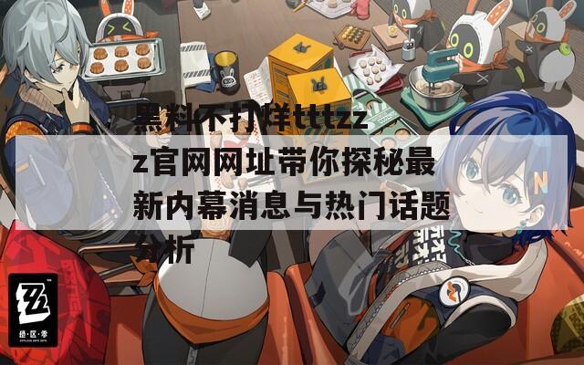 黑料不打烊tttzzz官网网址带你探秘最新内幕消息与热门话题分析