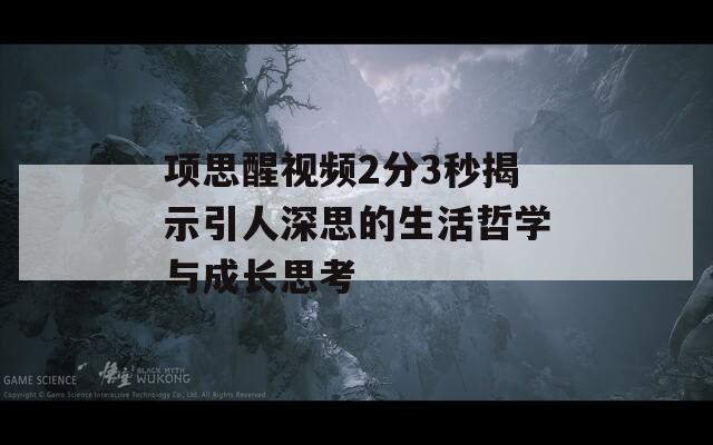 项思醒视频2分3秒揭示引人深思的生活哲学与成长思考