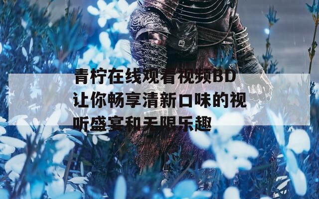 青柠在线观看视频BD让你畅享清新口味的视听盛宴和无限乐趣