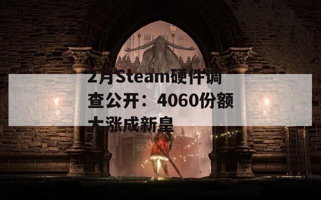 2月Steam硬件调查公开：4060份额大涨成新皇  第1张