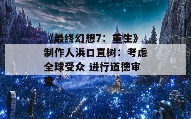 《最终幻想7：重生》制作人浜口直树：考虑全球受众 进行道德审查  第1张