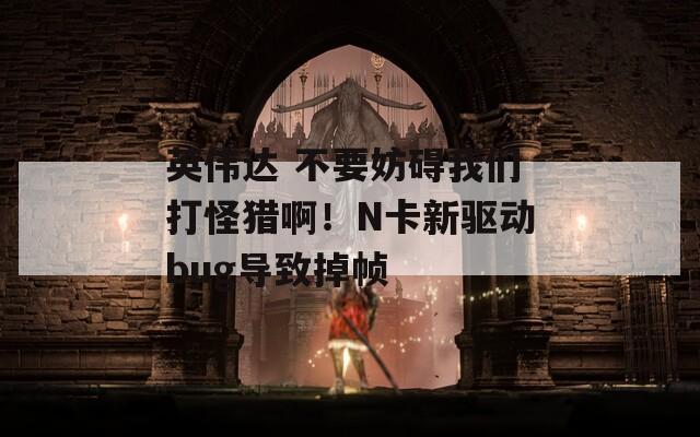 英伟达 不要妨碍我们打怪猎啊！N卡新驱动bug导致掉帧  第1张