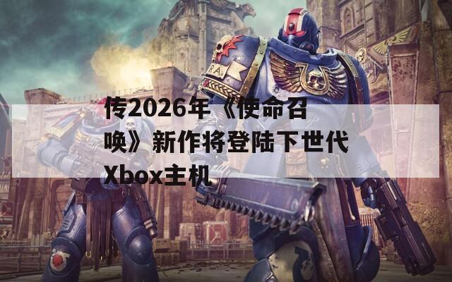 传2026年《使命召唤》新作将登陆下世代Xbox主机  第1张