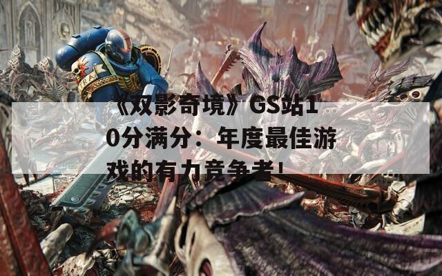 《双影奇境》GS站10分满分：年度最佳游戏的有力竞争者！