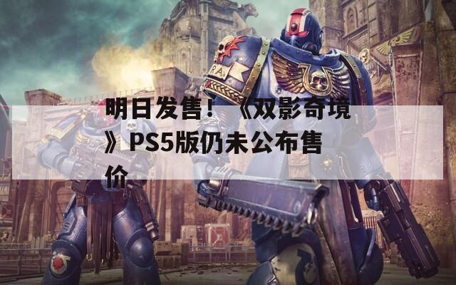 明日发售！《双影奇境》PS5版仍未公布售价