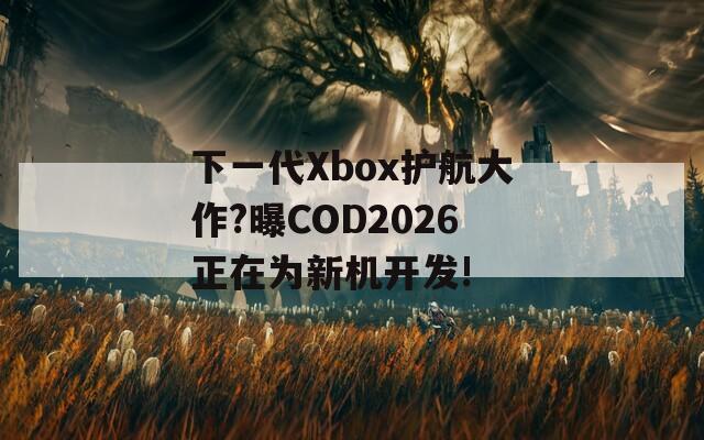 下一代Xbox护航大作?曝COD2026正在为新机开发!