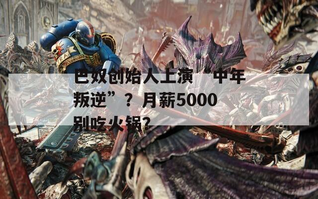 巴奴创始人上演“中年叛逆”？月薪5000别吃火锅？