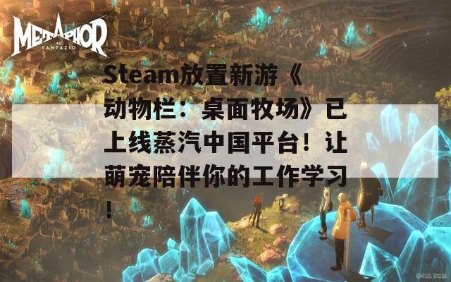 Steam放置新游《动物栏：桌面牧场》已上线蒸汽中国平台！让萌宠陪伴你的工作学习！