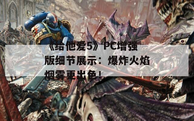 《给他爱5》PC增强版细节展示：爆炸火焰烟雾更出色！