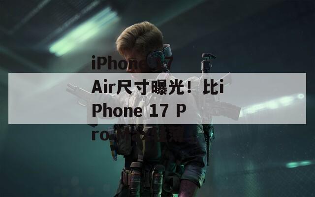 iPhone 17 Air尺寸曝光！比iPhone 17 Pro Max轻薄