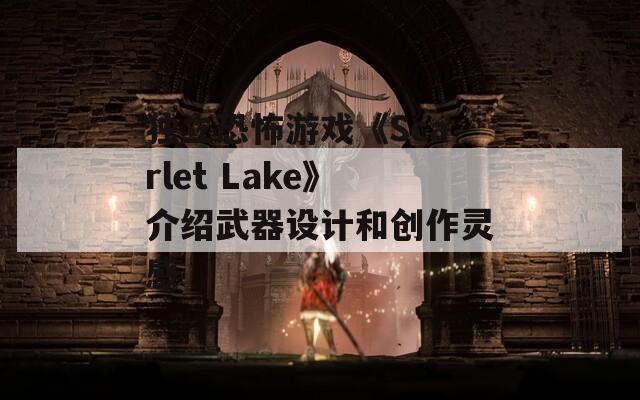 独立恐怖游戏《Scarlet Lake》介绍武器设计和创作灵感