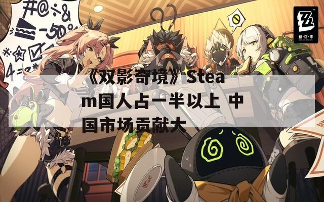 《双影奇境》Steam国人占一半以上 中国市场贡献大