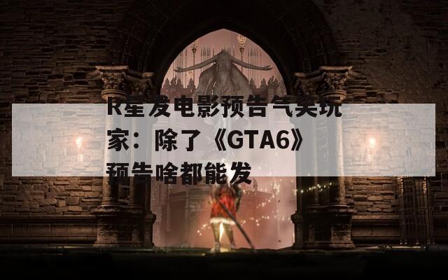 R星发电影预告气笑玩家：除了《GTA6》预告啥都能发