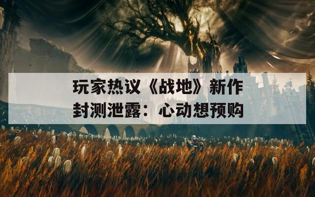 玩家热议《战地》新作封测泄露：心动想预购