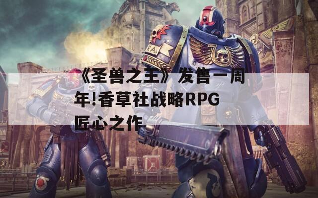 《圣兽之王》发售一周年!香草社战略RPG匠心之作