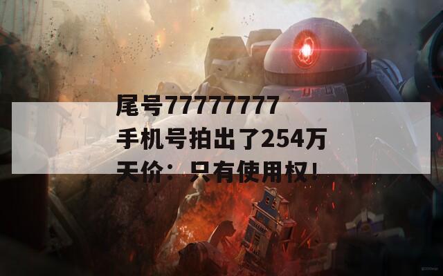 尾号77777777手机号拍出了254万天价：只有使用权！