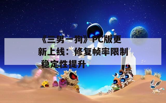 《三男一狗》PC版更新上线：修复帧率限制 稳定性提升