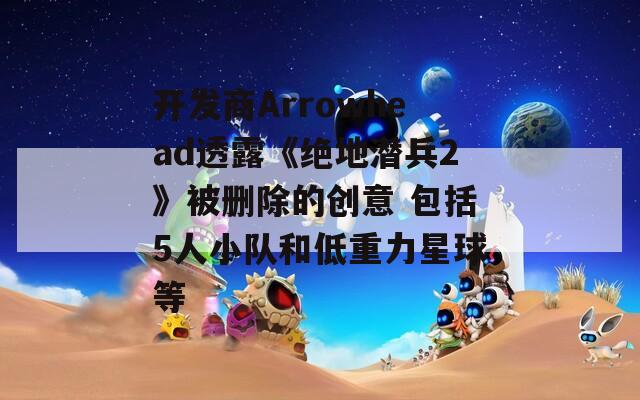 开发商Arrowhead透露《绝地潜兵2》被删除的创意 包括5人小队和低重力星球等