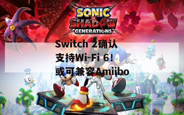 Switch 2确认支持Wi-Fi 6！或可兼容Amiibo