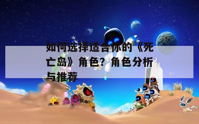 如何选择适合你的《死亡岛》角色？角色分析与推荐