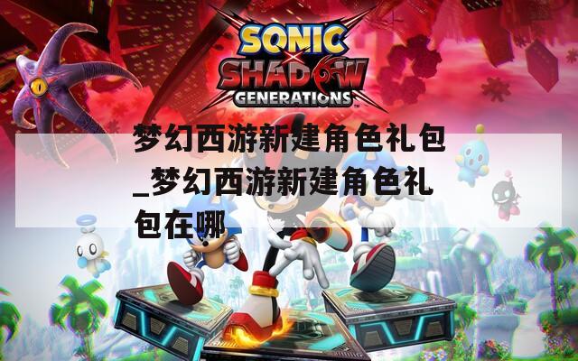 梦幻西游新建角色礼包_梦幻西游新建角色礼包在哪  第1张