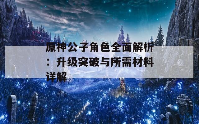 原神公子角色全面解析：升级突破与所需材料详解