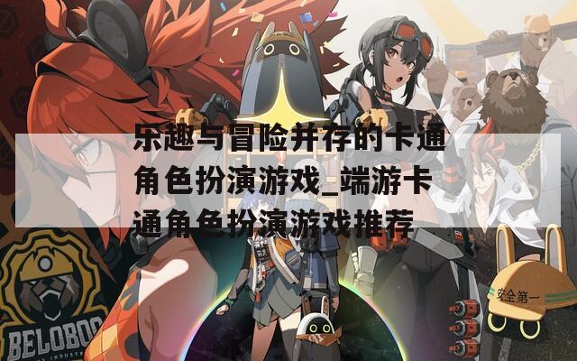 乐趣与冒险并存的卡通角色扮演游戏_端游卡通角色扮演游戏推荐