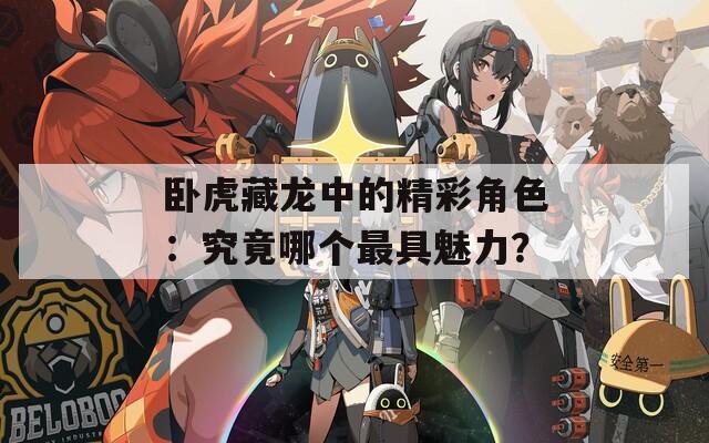 卧虎藏龙中的精彩角色：究竟哪个最具魅力？  第1张