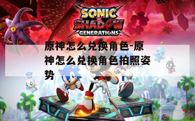 原神怎么兑换角色-原神怎么兑换角色拍照姿势